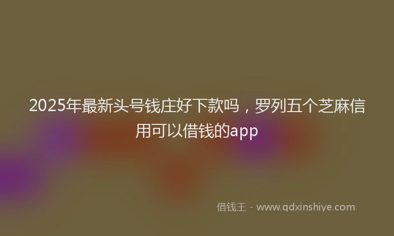 2025年最新头号钱庄好下款吗，罗列五个芝麻信用可以借钱的app