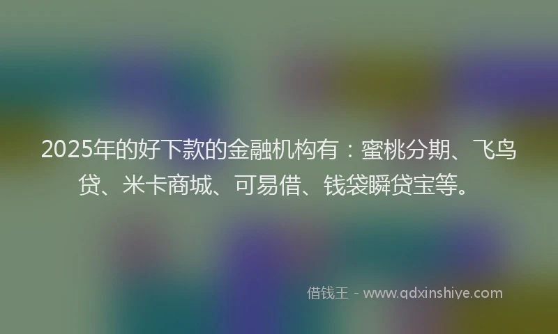 2025年的好下款的金融机构有：蜜桃分期、飞鸟贷、米卡商城、可易借、钱袋瞬贷宝等。