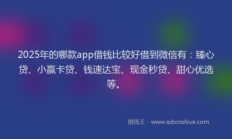 2025年的哪款app借钱比较好借到微信有：臻心贷、小赢卡贷、钱速达宝、现金秒贷、甜心优选等。