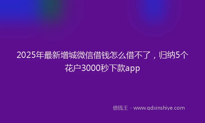2025年最新增城微信借钱怎么借不了，归纳5个花户3000秒下款app
