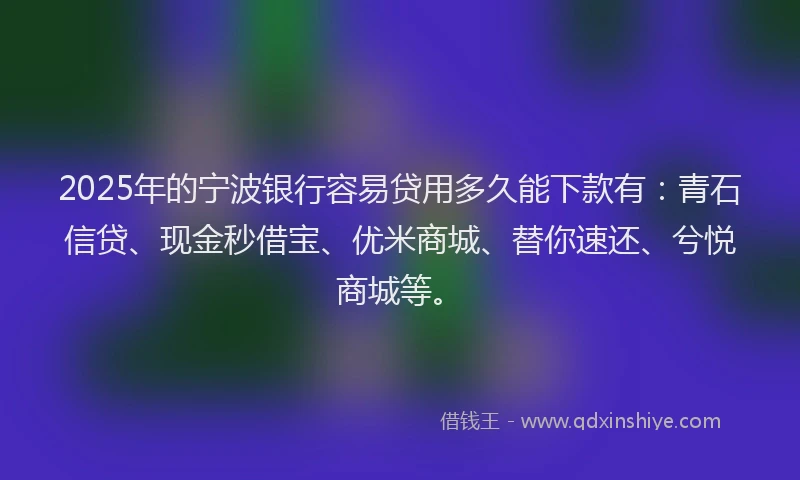 2025年的宁波银行容易贷用多久能下款有：青石信贷、现金秒借宝、优米商城、替你速还、兮悦商城等。