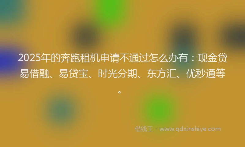 2025年的奔跑租机申请不通过怎么办有：现金贷易借融、易贷宝、时光分期、东方汇、优秒通等。
