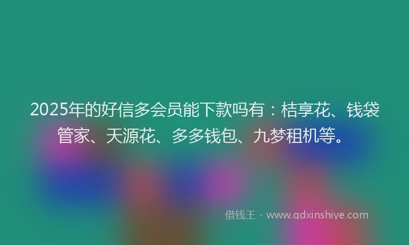 2025年的好信多会员能下款吗有：桔享花、钱袋管家、天源花、多多钱包、九梦租机等。