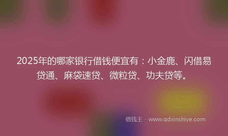 2025年的哪家银行借钱便宜有：小金鹿、闪借易贷通、麻袋速贷、微粒贷、功夫贷等。