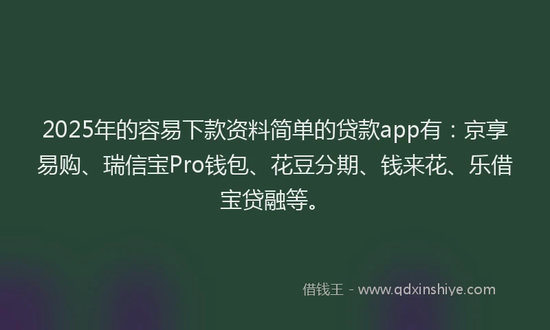 2025年的容易下款资料简单的贷款app有：京享易购、瑞信宝Pro钱包、花豆分期、钱来花、乐借宝贷融等。
