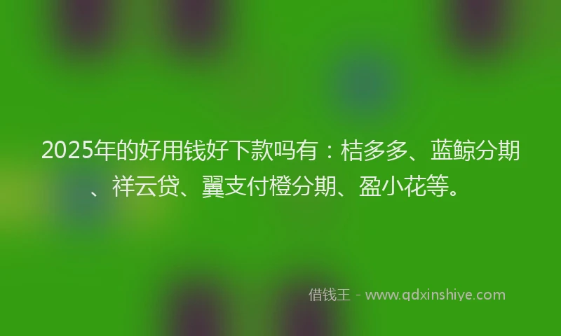 2025年的好用钱好下款吗有：桔多多、蓝鲸分期、祥云贷、翼支付橙分期、盈小花等。