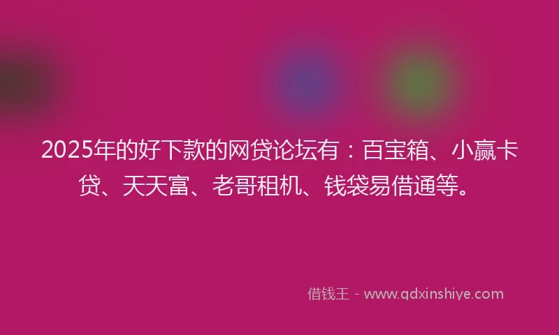 2025年的好下款的网贷论坛有：百宝箱、小赢卡贷、天天富、老哥租机、钱袋易借通等。