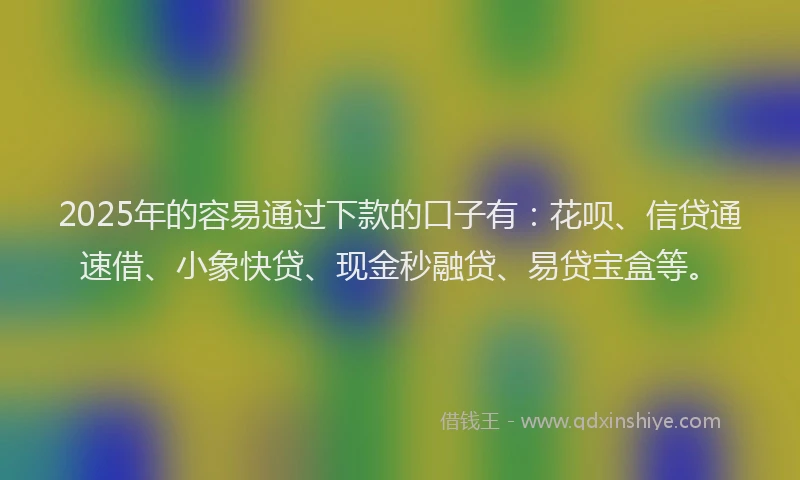 2025年的容易通过下款的口子有：花呗、信贷通速借、小象快贷、现金秒融贷、易贷宝盒等。