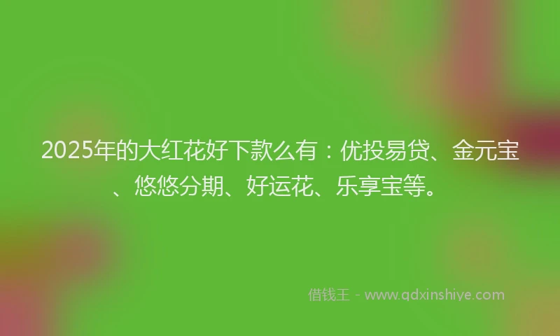 2025年的大红花好下款么有：优投易贷、金元宝、悠悠分期、好运花、乐享宝等。