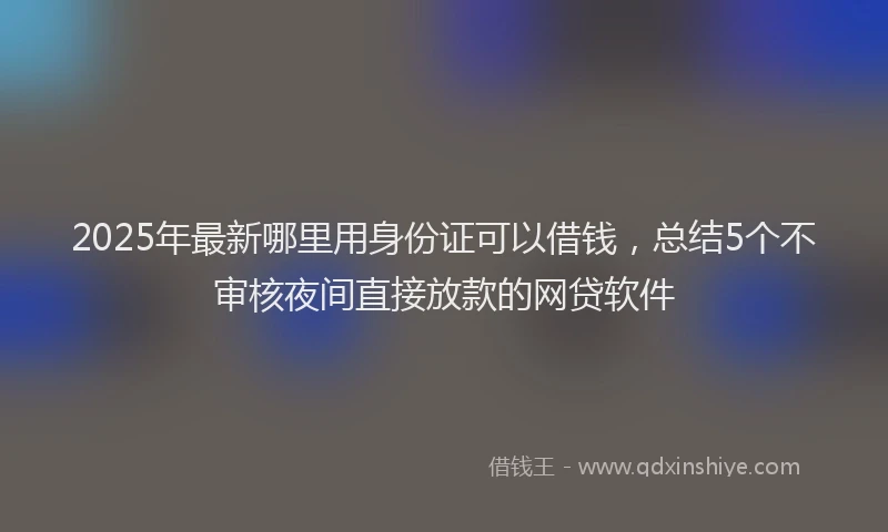 2025年最新哪里用身份证可以借钱，总结5个不审核夜间直接放款的网贷软件