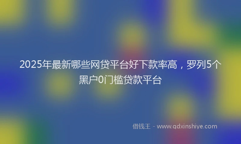 2025年最新哪些网贷平台好下款率高，罗列5个黑户0门槛贷款平台
