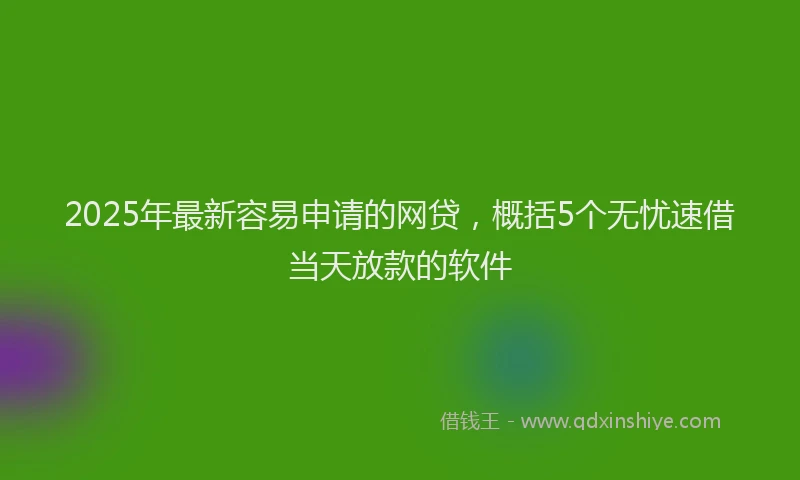 2025年最新容易申请的网贷，概括5个无忧速借当天放款的软件