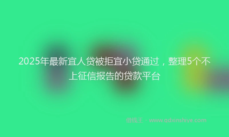 2025年最新宜人贷被拒宜小贷通过，整理5个不上征信报告的贷款平台