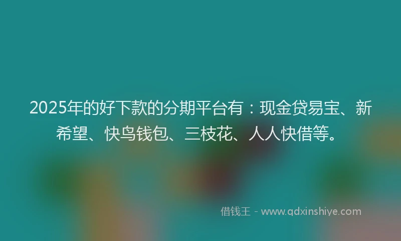 2025年的好下款的分期平台有：现金贷易宝、新希望、快鸟钱包、三枝花、人人快借等。