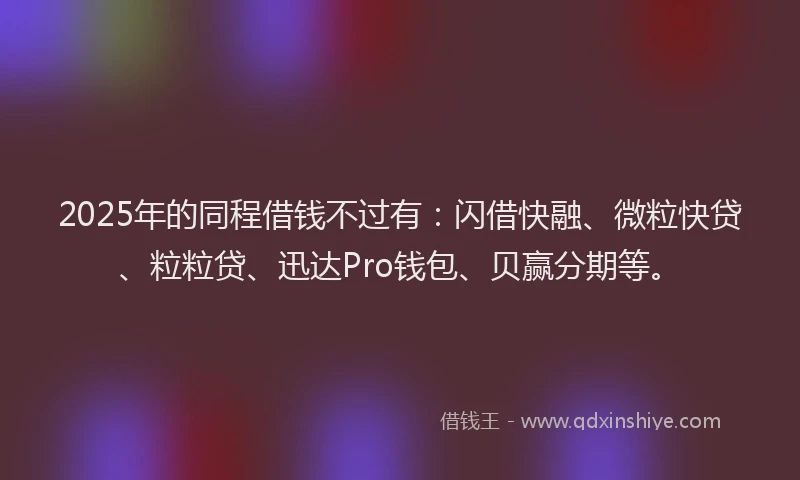 2025年的同程借钱不过有：闪借快融、微粒快贷、粒粒贷、迅达Pro钱包、贝赢分期等。