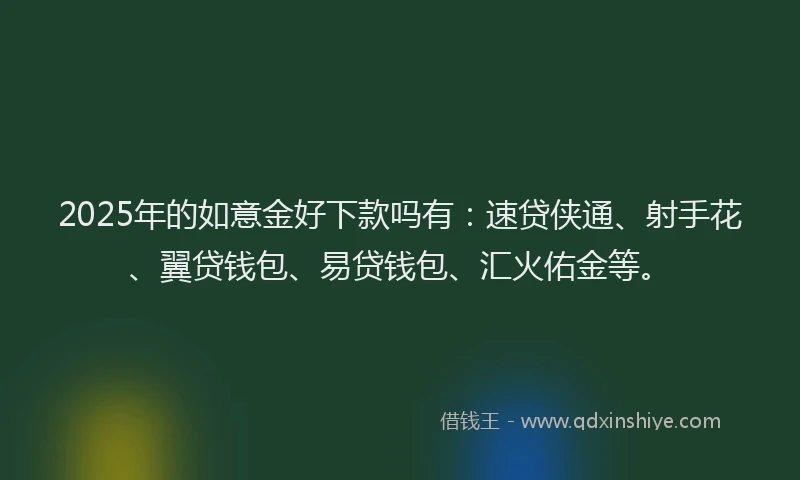 2025年的如意金好下款吗有：速贷侠通、射手花、翼贷钱包、易贷钱包、汇火佑金等。