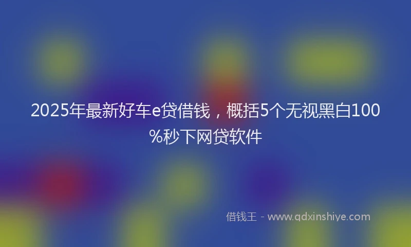 2025年最新好车e贷借钱，概括5个无视黑白100%秒下网贷软件