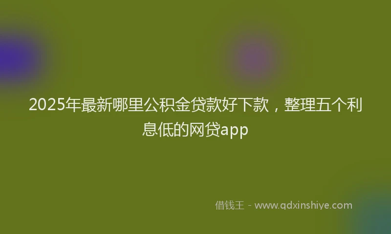 2025年最新哪里公积金贷款好下款，整理五个利息低的网贷app