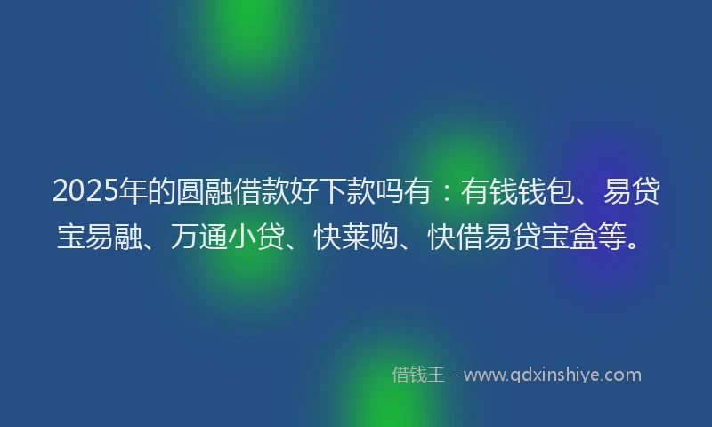 2025年的圆融借款好下款吗有：有钱钱包、易贷宝易融、万通小贷、快莱购、快借易贷宝盒等。
