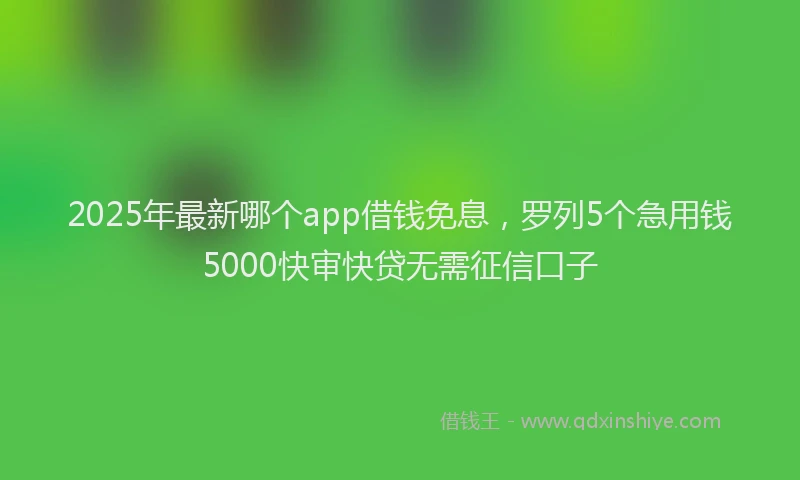 2025年最新哪个app借钱免息，罗列5个急用钱5000快审快贷无需征信口子