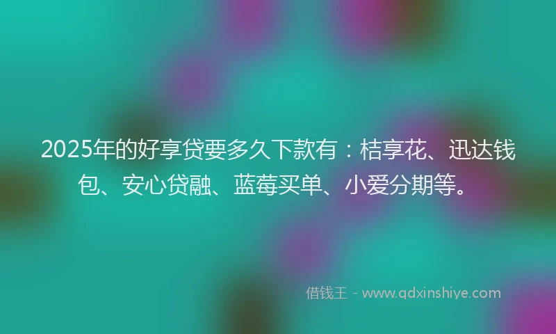 2025年的好享贷要多久下款有：桔享花、迅达钱包、安心贷融、蓝莓买单、小爱分期等。