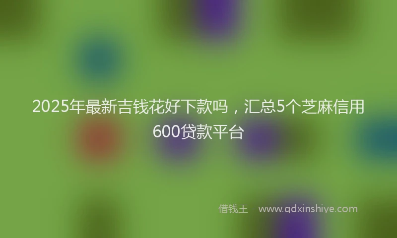 2025年最新吉钱花好下款吗，汇总5个芝麻信用600贷款平台