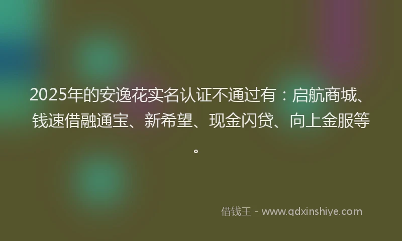 2025年的安逸花实名认证不通过有：启航商城、钱速借融通宝、新希望、现金闪贷、向上金服等。