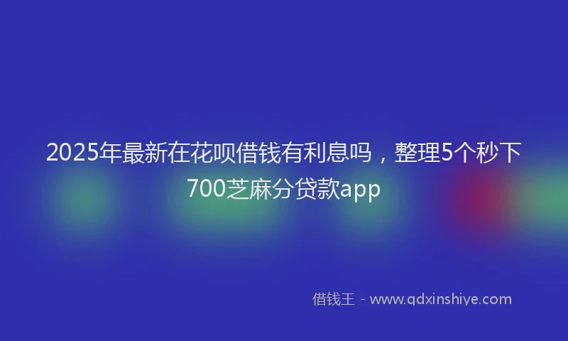 2025年最新在花呗借钱有利息吗，整理5个秒下700芝麻分贷款app