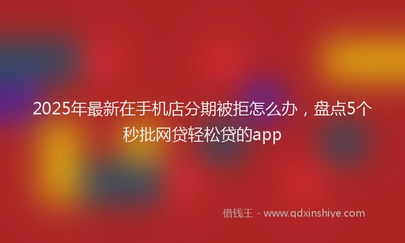 2025年最新在手机店分期被拒怎么办，盘点5个秒批网贷轻松贷的app