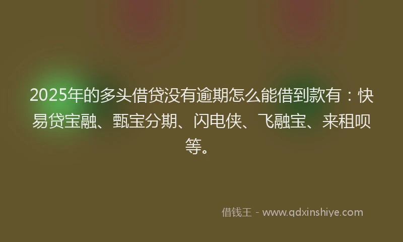 2025年的多头借贷没有逾期怎么能借到款有：快易贷宝融、甄宝分期、闪电侠、飞融宝、来租呗等。