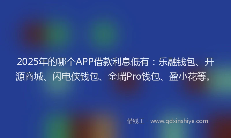 2025年的哪个APP借款利息低有：乐融钱包、开源商城、闪电侠钱包、金瑞Pro钱包、盈小花等。