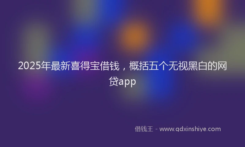 2025年最新喜得宝借钱，概括五个无视黑白的网贷app