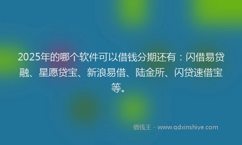 2025年的哪个软件可以借钱分期还有：闪借易贷融、星愿贷宝、新浪易借、陆金所、闪贷速借宝等。