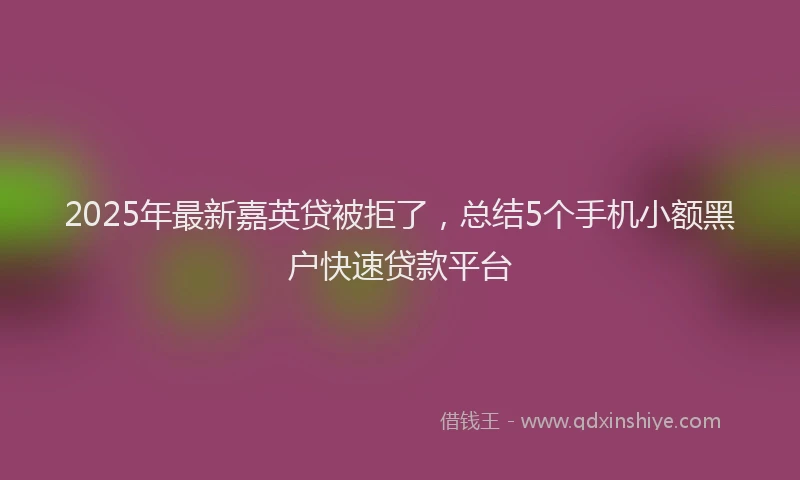 2025年最新嘉英贷被拒了，总结5个手机小额黑户快速贷款平台