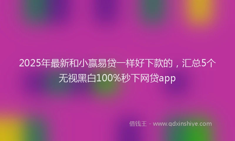 2025年最新和小赢易贷一样好下款的，汇总5个无视黑白100%秒下网贷app