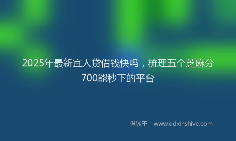 2025年最新宜人贷借钱快吗，梳理五个芝麻分700能秒下的平台