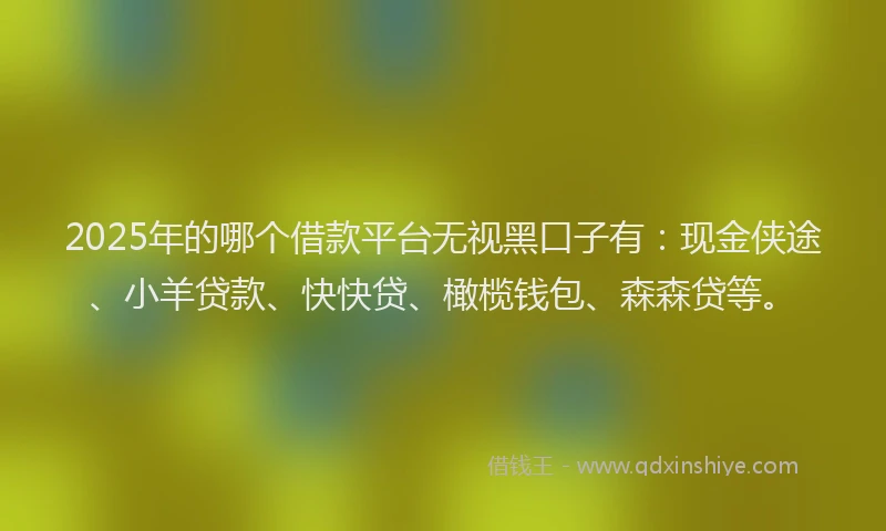 2025年的哪个借款平台无视黑口子有：现金侠途、小羊贷款、快快贷、橄榄钱包、森森贷等。