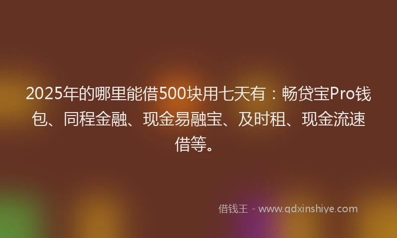 2025年的哪里能借500块用七天有：畅贷宝Pro钱包、同程金融、现金易融宝、及时租、现金流速借等。