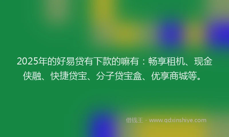 2025年的好易贷有下款的嘛有：畅享租机、现金侠融、快捷贷宝、分子贷宝盒、优享商城等。