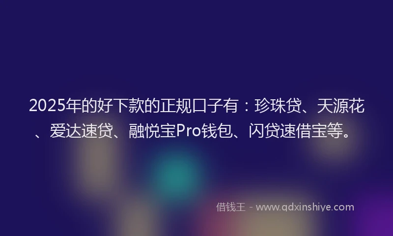 2025年的好下款的正规口子有：珍珠贷、天源花、爱达速贷、融悦宝Pro钱包、闪贷速借宝等。