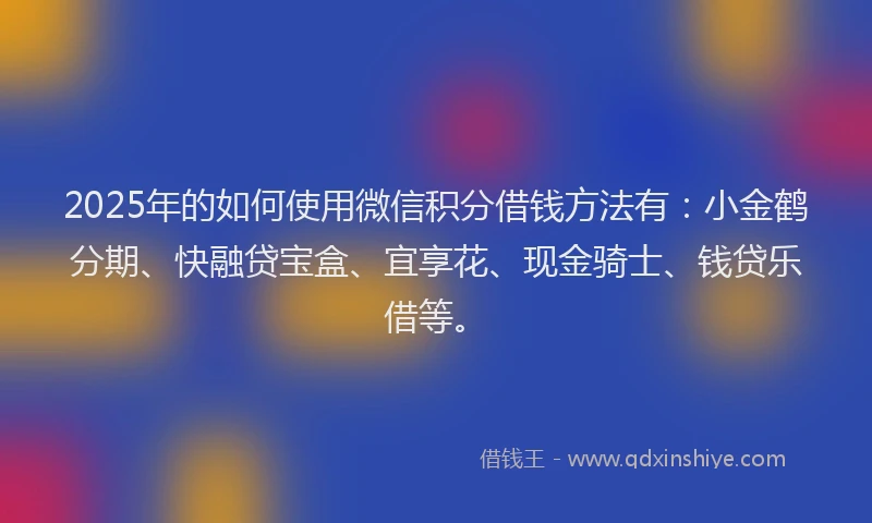 2025年的如何使用微信积分借钱方法有：小金鹤分期、快融贷宝盒、宜享花、现金骑士、钱贷乐借等。