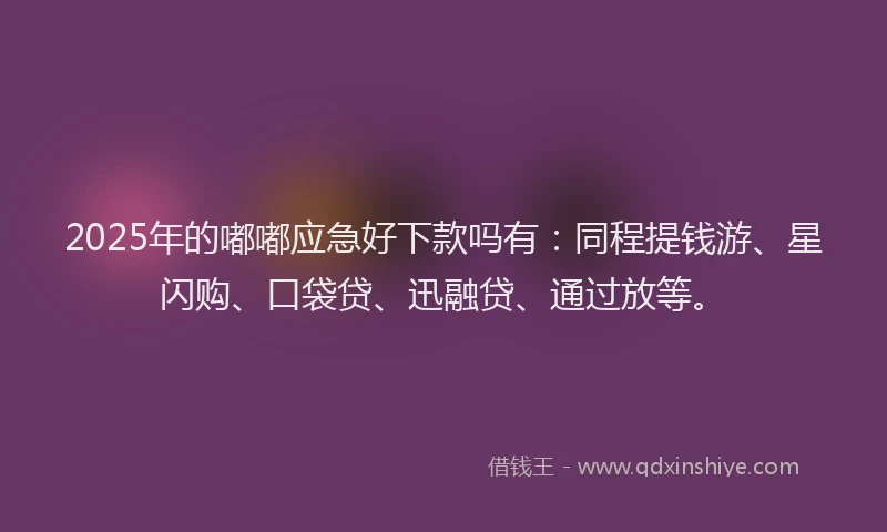2025年的嘟嘟应急好下款吗有：同程提钱游、星闪购、口袋贷、迅融贷、通过放等。