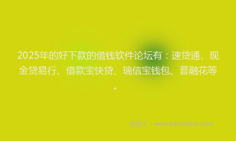 2025年的好下款的借钱软件论坛有：速贷通、现金贷易行、借款宝快贷、瑞信宝钱包、普融花等。