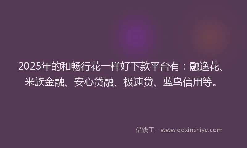 2025年的和畅行花一样好下款平台有：融逸花、米族金融、安心贷融、极速贷、蓝鸟信用等。