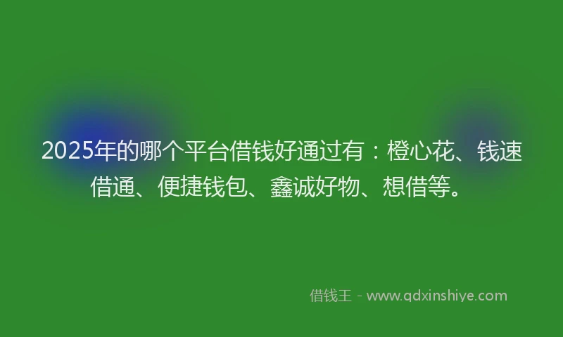 2025年的哪个平台借钱好通过有：橙心花、钱速借通、便捷钱包、鑫诚好物、想借等。