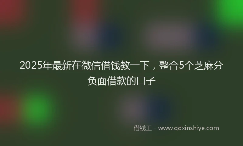 2025年最新在微信借钱教一下，整合5个芝麻分负面借款的口子
