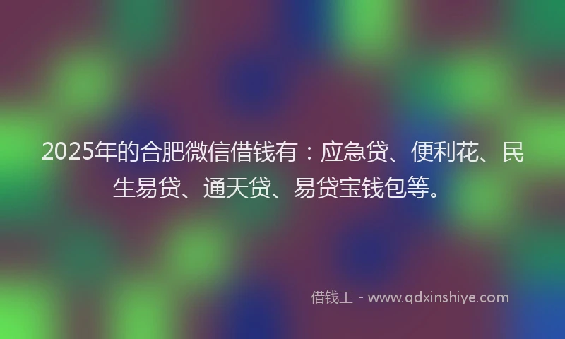 2025年的合肥微信借钱有：应急贷、便利花、民生易贷、通天贷、易贷宝钱包等。