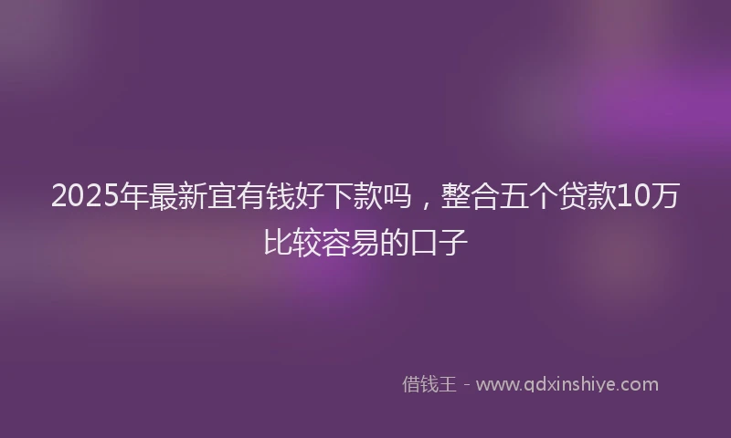 2025年最新宜有钱好下款吗，整合五个贷款10万比较容易的口子