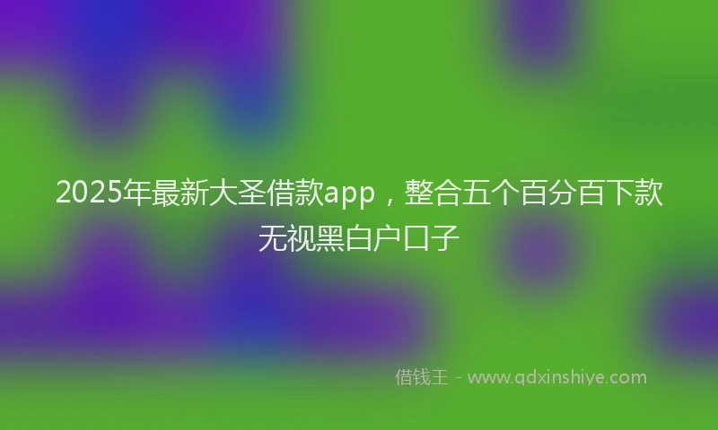 2025年最新大圣借款app，整合五个百分百下款无视黑白户口子