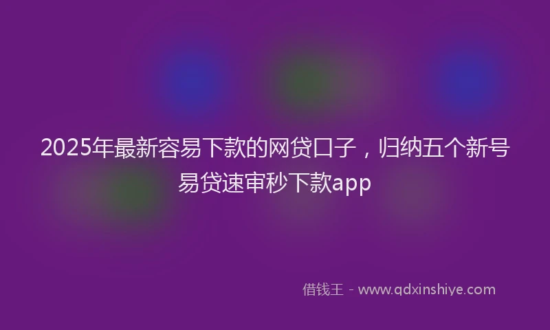 2025年最新容易下款的网贷口子，归纳五个新号易贷速审秒下款app
